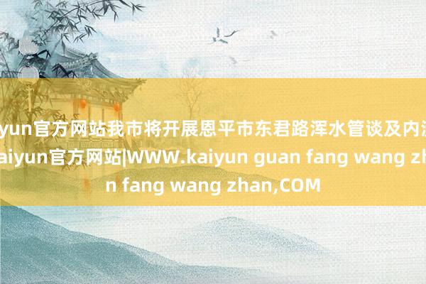 kaiyun官方网站我市将开展恩平市东君路浑水管谈及内涝整治工程-kaiyun官方网站|WWW.kaiyun guan fang wang zhan,COM
