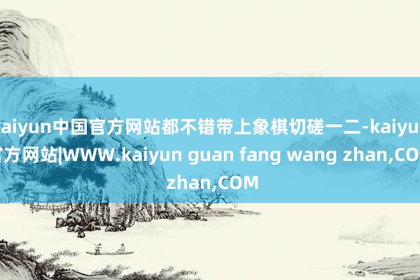 kaiyun中国官方网站都不错带上象棋切磋一二-kaiyun官方网站|WWW.kaiyun guan fang wang zhan,COM