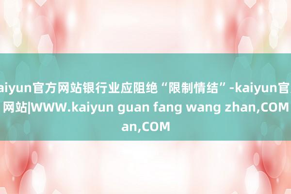 kaiyun官方网站银行业应阻绝“限制情结”-kaiyun官方网站|WWW.kaiyun guan fang wang zhan,COM