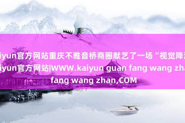 kaiyun官方网站重庆不雅音桥商圈献艺了一场“视觉降温”大秀-kaiyun官方网站|WWW.kaiyun guan fang wang zhan,COM