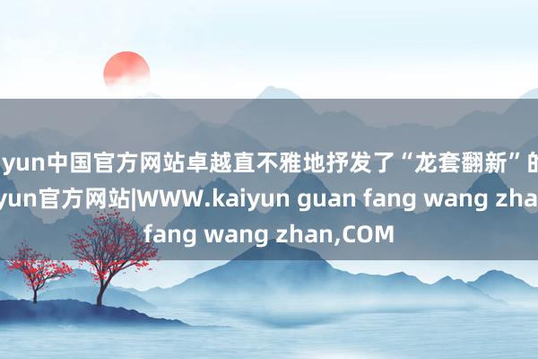 kaiyun中国官方网站卓越直不雅地抒发了“龙套翻新”的寓意-kaiyun官方网站|WWW.kaiyun guan fang wang zhan,COM