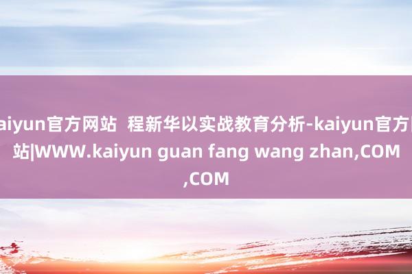 kaiyun官方网站  程新华以实战教育分析-kaiyun官方网站|WWW.kaiyun guan fang wang zhan,COM