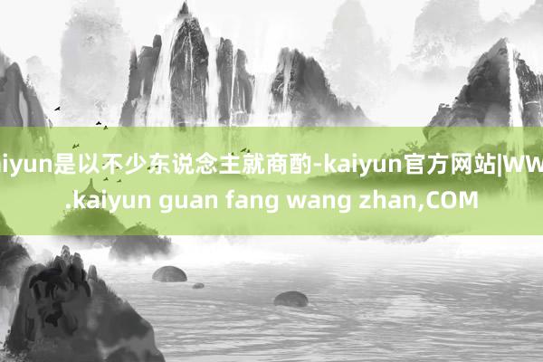 kaiyun是以不少东说念主就商酌-kaiyun官方网站|WWW.kaiyun guan fang wang zhan,COM