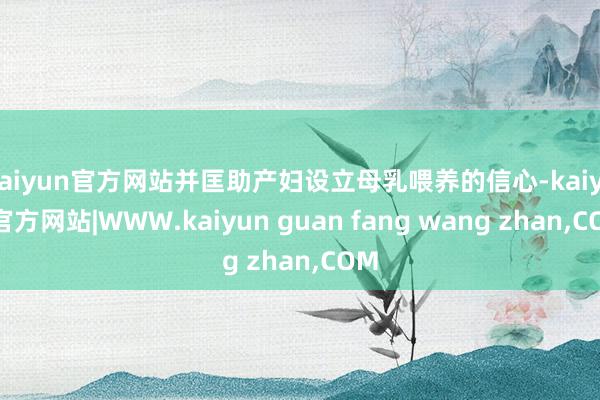 kaiyun官方网站并匡助产妇设立母乳喂养的信心-kaiyun官方网站|WWW.kaiyun guan fang wang zhan,COM