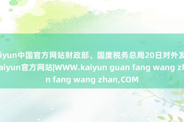 kaiyun中国官方网站财政部、国度税务总局20日对外发布公告称-kaiyun官方网站|WWW.kaiyun guan fang wang zhan,COM