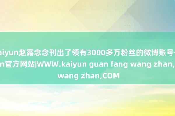 kaiyun赵露念念刊出了领有3000多万粉丝的微博账号-kaiyun官方网站|WWW.kaiyun guan fang wang zhan,COM