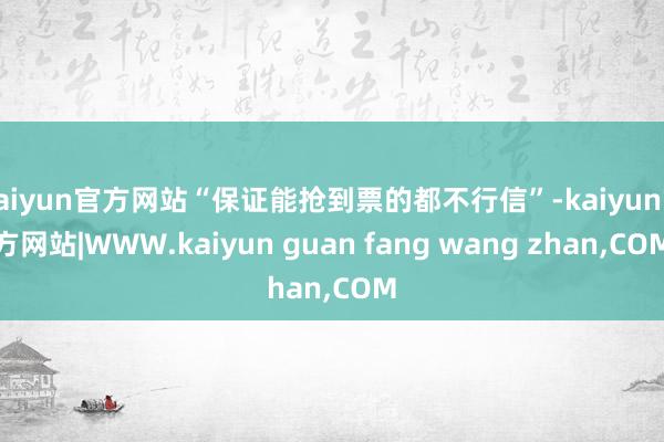 kaiyun官方网站“保证能抢到票的都不行信”-kaiyun官方网站|WWW.kaiyun guan fang wang zhan,COM