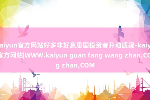 kaiyun官方网站好多非好意思国投资者开动质疑-kaiyun官方网站|WWW.kaiyun guan fang wang zhan,COM