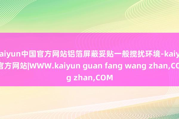 kaiyun中国官方网站铝箔屏蔽妥贴一般搅扰环境-kaiyun官方网站|WWW.kaiyun guan fang wang zhan,COM