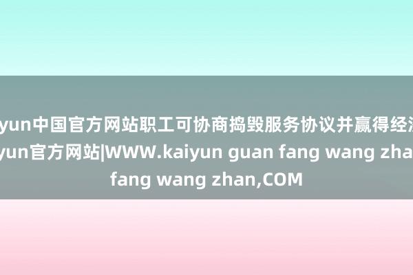kaiyun中国官方网站职工可协商捣毁服务协议并赢得经济赔偿-kaiyun官方网站|WWW.kaiyun guan fang wang zhan,COM