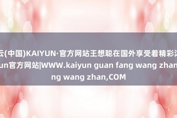 开云(中国)KAIYUN·官方网站王想聪在国外享受着精彩沐日-kaiyun官方网站|WWW.kaiyun guan fang wang zhan,COM