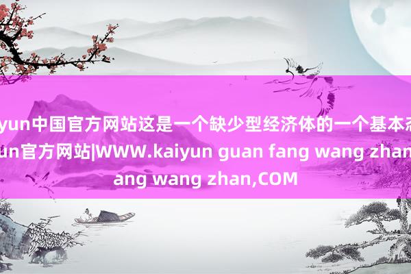kaiyun中国官方网站这是一个缺少型经济体的一个基本态势-kaiyun官方网站|WWW.kaiyun guan fang wang zhan,COM