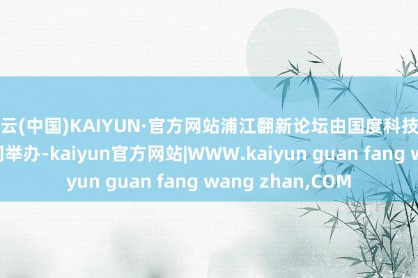 开云(中国)KAIYUN·官方网站浦江翻新论坛由国度科技部和上海市政府共同举办-kaiyun官方网站|WWW.kaiyun guan fang wang zhan,COM