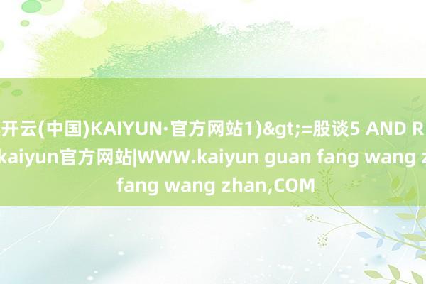 开云(中国)KAIYUN·官方网站1)>=股谈5 AND REF(股谈3-kaiyun官方网站|WWW.kaiyun guan fang wang zhan,COM