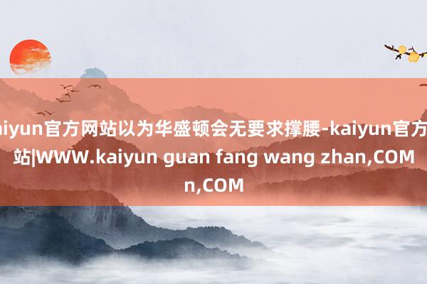 kaiyun官方网站以为华盛顿会无要求撑腰-kaiyun官方网站|WWW.kaiyun guan fang wang zhan,COM