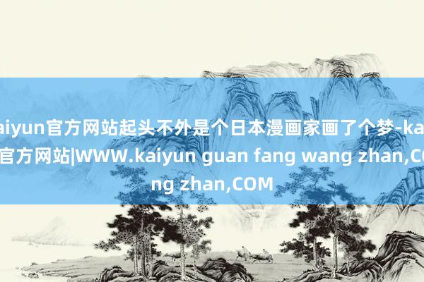 kaiyun官方网站起头不外是个日本漫画家画了个梦-kaiyun官方网站|WWW.kaiyun guan fang wang zhan,COM
