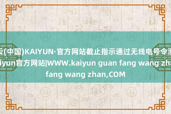 开云(中国)KAIYUN·官方网站截止指示通过无线电号令澄澈传输-kaiyun官方网站|WWW.kaiyun guan fang wang zhan,COM