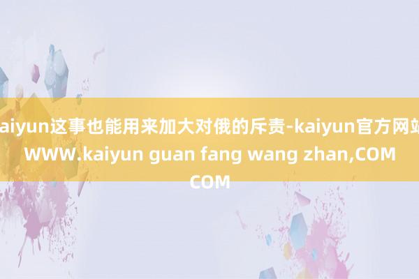 kaiyun这事也能用来加大对俄的斥责-kaiyun官方网站|WWW.kaiyun guan fang wang zhan,COM