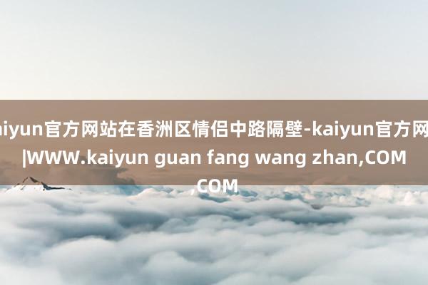 kaiyun官方网站在香洲区情侣中路隔壁-kaiyun官方网站|WWW.kaiyun guan fang wang zhan,COM