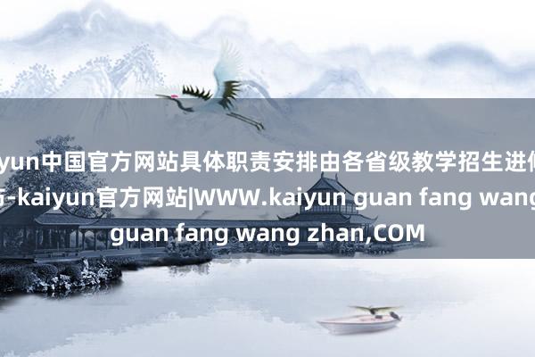 kaiyun中国官方网站具体职责安排由各省级教学招生进修机构细目并公布-kaiyun官方网站|WWW.kaiyun guan fang wang zhan,COM