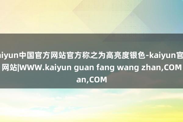 kaiyun中国官方网站官方称之为高亮度银色-kaiyun官方网站|WWW.kaiyun guan fang wang zhan,COM