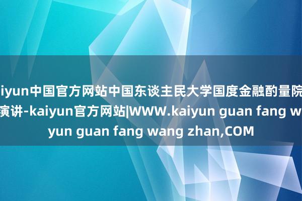 kaiyun中国官方网站中国东谈主民大学国度金融酌量院院长吴晓求出席并演讲-kaiyun官方网站|WWW.kaiyun guan fang wang zhan,COM