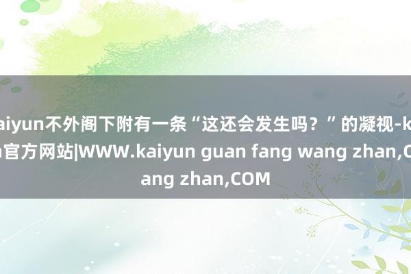 kaiyun不外阁下附有一条“这还会发生吗？”的凝视-kaiyun官方网站|WWW.kaiyun guan fang wang zhan,COM