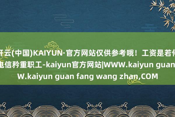 开云(中国)KAIYUN·官方网站仅供参考哦！工资是若何组成的？动作一个电信矜重职工-kaiyun官方网站|WWW.kaiyun guan fang wang zhan,COM