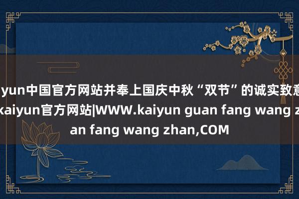 kaiyun中国官方网站并奉上国庆中秋“双节”的诚实致意和节日祈福-kaiyun官方网站|WWW.kaiyun guan fang wang zhan,COM