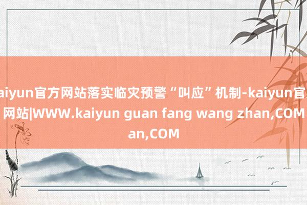 kaiyun官方网站落实临灾预警“叫应”机制-kaiyun官方网站|WWW.kaiyun guan fang wang zhan,COM