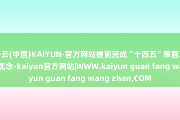 开云(中国)KAIYUN·官方网站提前完成“十四五”策画冷漠的110万户的观念-kaiyun官方网站|WWW.kaiyun guan fang wang zhan,COM