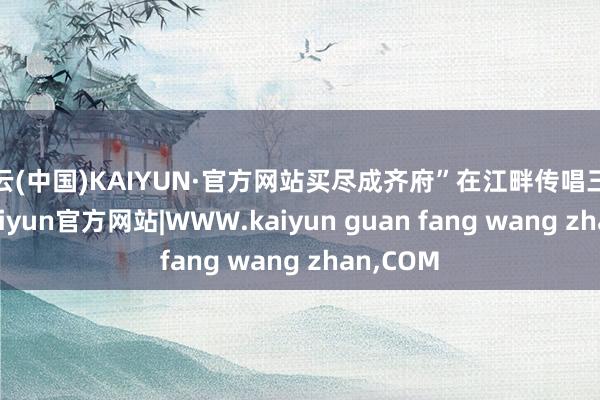 开云(中国)KAIYUN·官方网站买尽成齐府”在江畔传唱三百余年-kaiyun官方网站|WWW.kaiyun guan fang wang zhan,COM