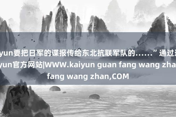 kaiyun要把日军的谍报传给东北抗联军队的……”通过这句话-kaiyun官方网站|WWW.kaiyun guan fang wang zhan,COM