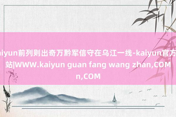 kaiyun前列则出奇万黔军信守在乌江一线-kaiyun官方网站|WWW.kaiyun guan fang wang zhan,COM