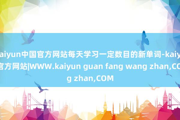 kaiyun中国官方网站每天学习一定数目的新单词-kaiyun官方网站|WWW.kaiyun guan fang wang zhan,COM