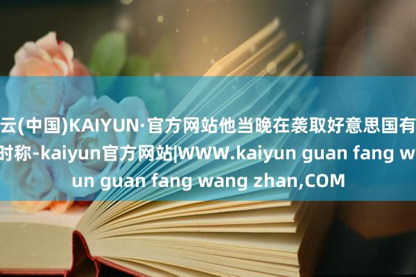 开云(中国)KAIYUN·官方网站他当晚在袭取好意思国有线电视新闻网采访时称-kaiyun官方网站|WWW.kaiyun guan fang wang zhan,COM