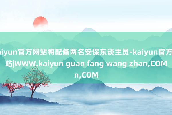 kaiyun官方网站将配备两名安保东谈主员-kaiyun官方网站|WWW.kaiyun guan fang wang zhan,COM