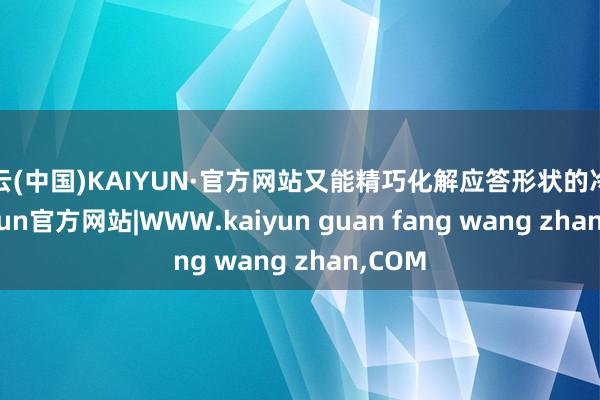 开云(中国)KAIYUN·官方网站又能精巧化解应答形状的冷场-kaiyun官方网站|WWW.kaiyun guan fang wang zhan,COM
