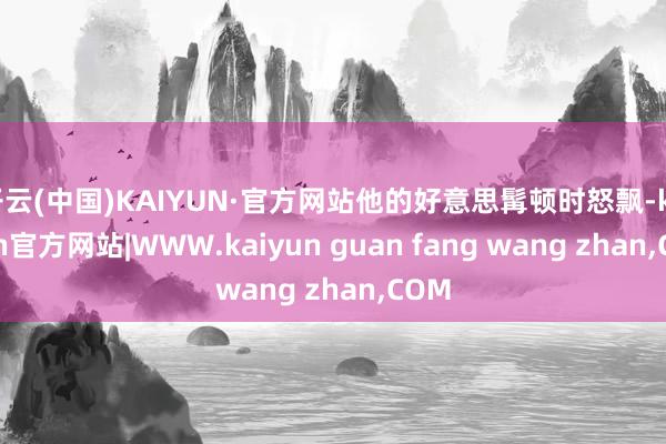 开云(中国)KAIYUN·官方网站他的好意思髯顿时怒飘-kaiyun官方网站|WWW.kaiyun guan fang wang zhan,COM