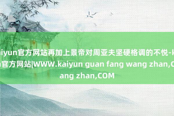 kaiyun官方网站再加上景帝对周亚夫坚硬格调的不悦-kaiyun官方网站|WWW.kaiyun guan fang wang zhan,COM