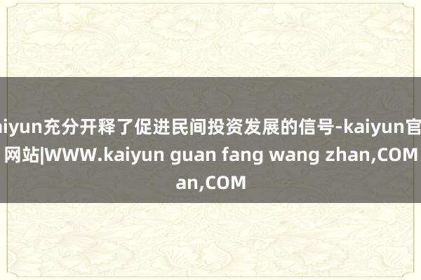kaiyun充分开释了促进民间投资发展的信号-kaiyun官方网站|WWW.kaiyun guan fang wang zhan,COM