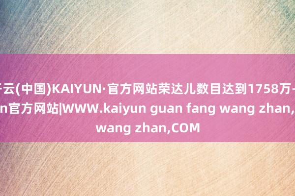 开云(中国)KAIYUN·官方网站荣达儿数目达到1758万-kaiyun官方网站|WWW.kaiyun guan fang wang zhan,COM
