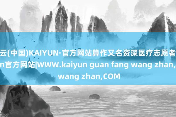 开云(中国)KAIYUN·官方网站算作又名资深医疗志愿者-kaiyun官方网站|WWW.kaiyun guan fang wang zhan,COM