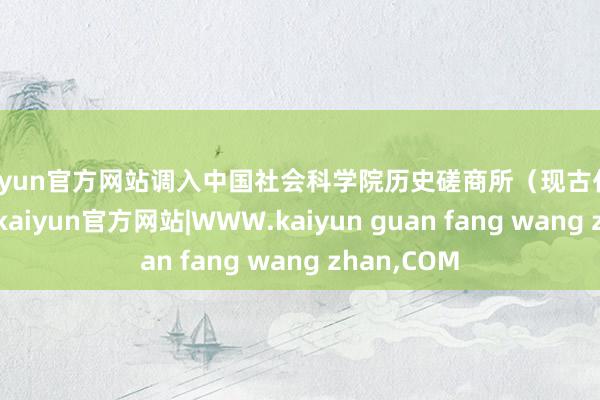 kaiyun官方网站调入中国社会科学院历史磋商所（现古代史磋商所）-kaiyun官方网站|WWW.kaiyun guan fang wang zhan,COM