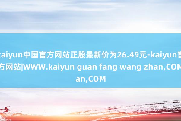kaiyun中国官方网站正股最新价为26.49元-kaiyun官方网站|WWW.kaiyun guan fang wang zhan,COM