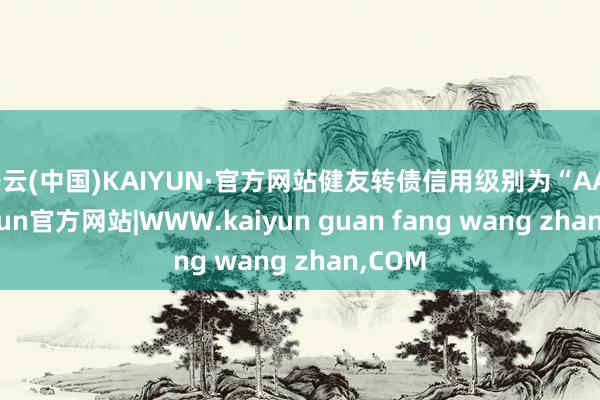 开云(中国)KAIYUN·官方网站健友转债信用级别为“AA”-kaiyun官方网站|WWW.kaiyun guan fang wang zhan,COM