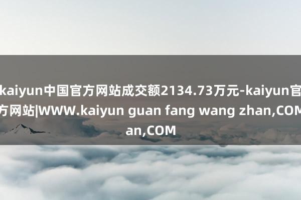 kaiyun中国官方网站成交额2134.73万元-kaiyun官方网站|WWW.kaiyun guan fang wang zhan,COM