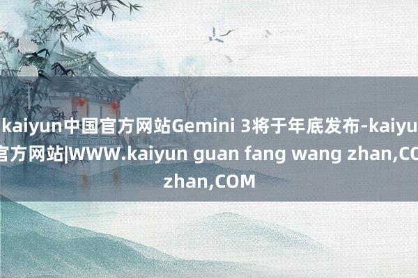 kaiyun中国官方网站Gemini 3将于年底发布-kaiyun官方网站|WWW.kaiyun guan fang wang zhan,COM