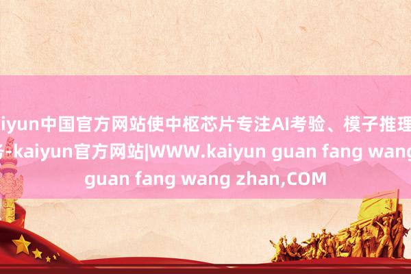 kaiyun中国官方网站使中枢芯片专注AI考验、模子推理等要害计较任务-kaiyun官方网站|WWW.kaiyun guan fang wang zhan,COM