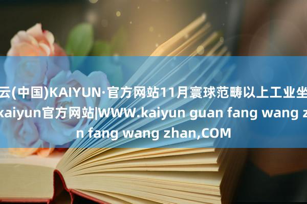 开云(中国)KAIYUN·官方网站11月寰球范畴以上工业坐褥总体牢固-kaiyun官方网站|WWW.kaiyun guan fang wang zhan,COM